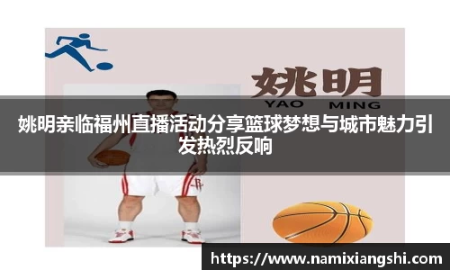 姚明亲临福州直播活动分享篮球梦想与城市魅力引发热烈反响