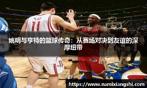姚明与亨特的篮球传奇：从赛场对决到友谊的深厚纽带