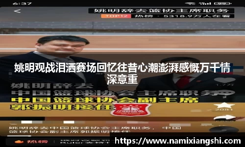 姚明观战泪洒赛场回忆往昔心潮澎湃感慨万千情深意重