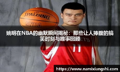 姚明在NBA的幽默瞬间揭秘：那些让人捧腹的搞笑时刻与趣事回顾