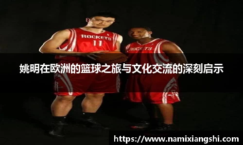 姚明在欧洲的篮球之旅与文化交流的深刻启示