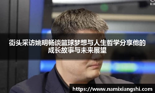 街头采访姚明畅谈篮球梦想与人生哲学分享他的成长故事与未来展望