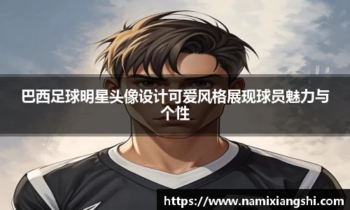 巴西足球明星头像设计可爱风格展现球员魅力与个性