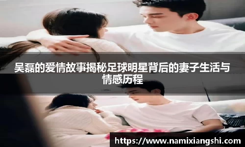吴磊的爱情故事揭秘足球明星背后的妻子生活与情感历程