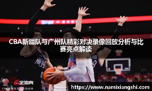 CBA新疆队与广州队精彩对决录像回放分析与比赛亮点解读