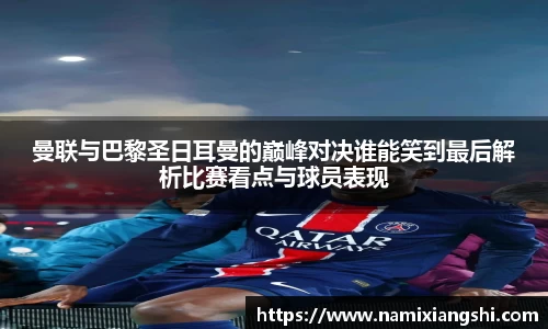 曼联与巴黎圣日耳曼的巅峰对决谁能笑到最后解析比赛看点与球员表现