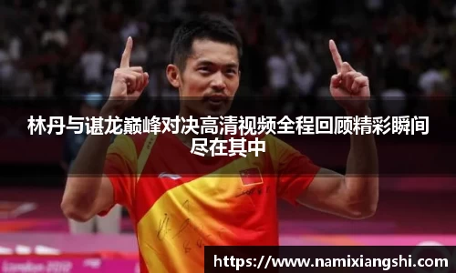 林丹与谌龙巅峰对决高清视频全程回顾精彩瞬间尽在其中