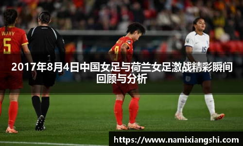 2017年8月4日中国女足与荷兰女足激战精彩瞬间回顾与分析