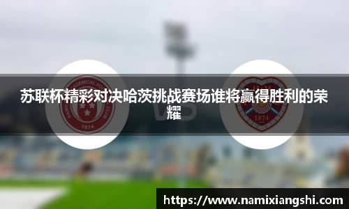 苏联杯精彩对决哈茨挑战赛场谁将赢得胜利的荣耀