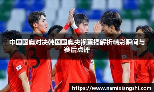 中国国奥对决韩国国奥央视直播解析精彩瞬间与赛后点评